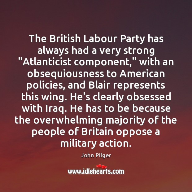 The British Labour Party has always had a very strong “Atlanticist component,” John Pilger Picture Quote