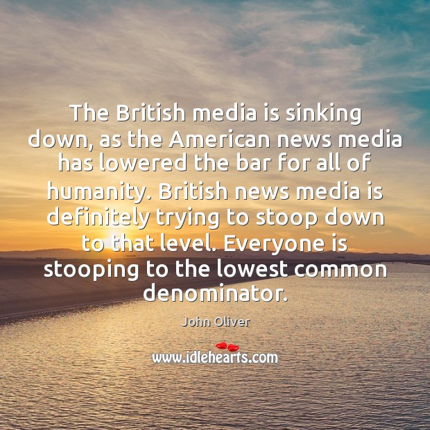 The British media is sinking down, as the American news media has John Oliver Picture Quote