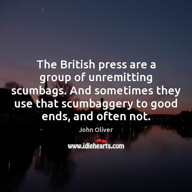 The British press are a group of unremitting scumbags. And sometimes they 