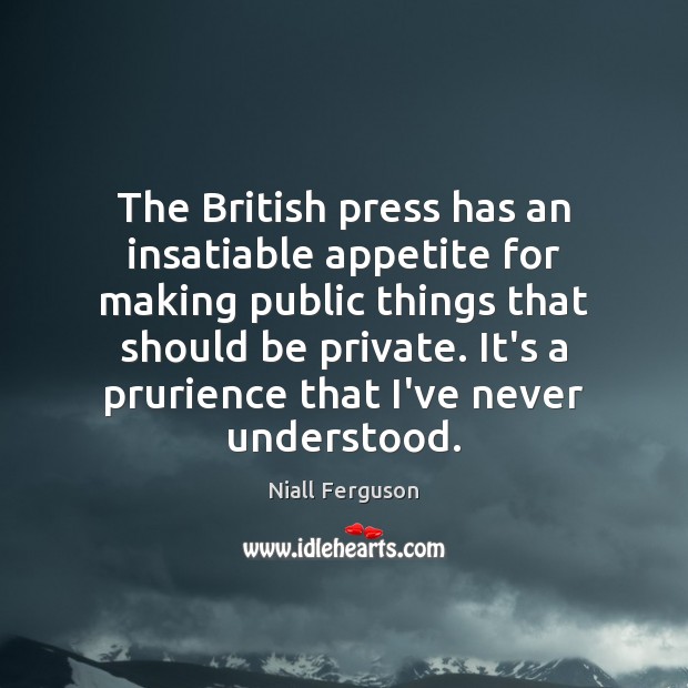The British press has an insatiable appetite for making public things that Niall Ferguson Picture Quote