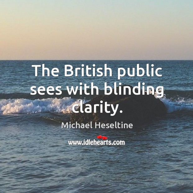 The British public sees with blinding clarity. Michael Heseltine Picture Quote