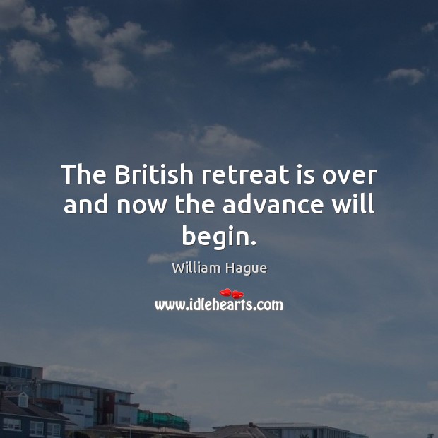 The British retreat is over and now the advance will begin. William Hague Picture Quote