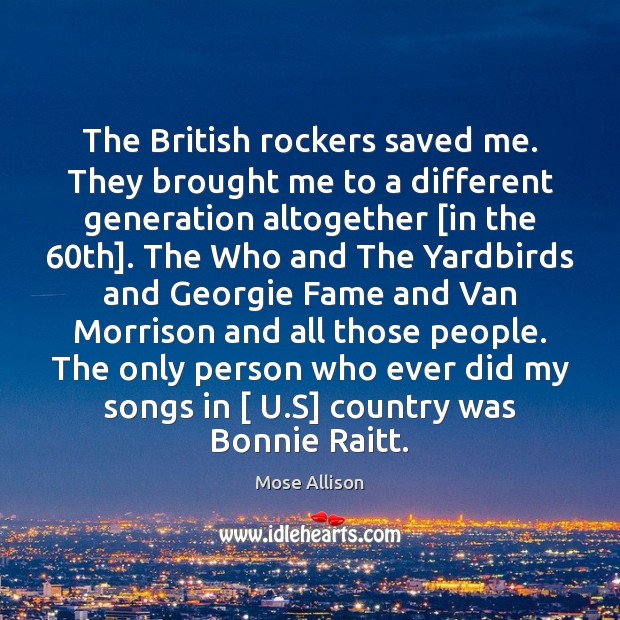 The British rockers saved me. They brought me to a different generation Mose Allison Picture Quote
