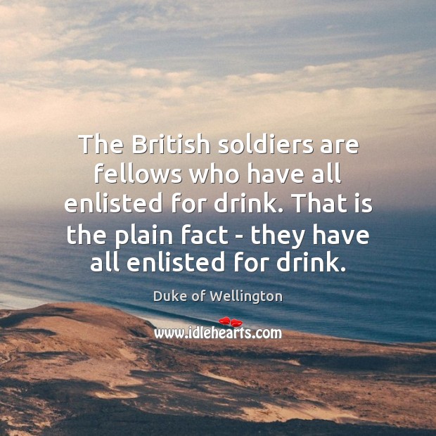 The British soldiers are fellows who have all enlisted for drink. That Duke of Wellington Picture Quote