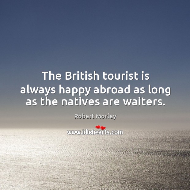 The british tourist is always happy abroad as long as the natives are waiters. Robert Morley Picture Quote