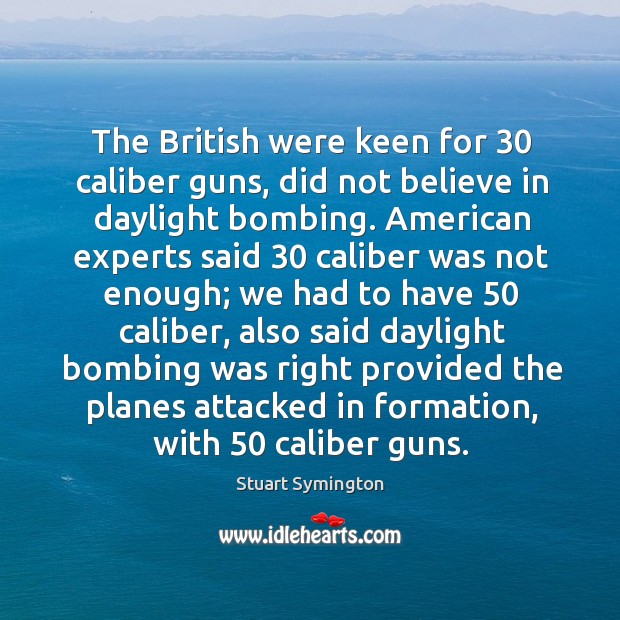 The british were keen for 30 caliber guns, did not believe in daylight bombing. Stuart Symington Picture Quote