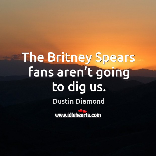 The britney spears fans aren’t going to dig us. Dustin Diamond Picture Quote