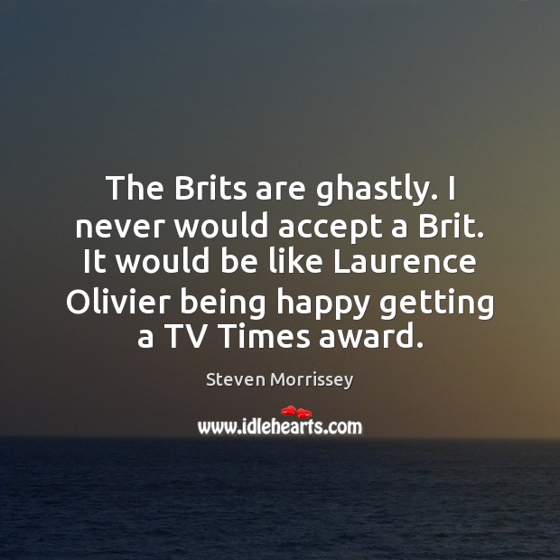 The Brits are ghastly. I never would accept a Brit. It would Steven Morrissey Picture Quote
