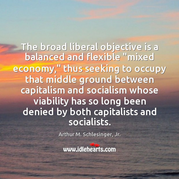 The broad liberal objective is a balanced and flexible “mixed economy,” thus Arthur M. Schlesinger, Jr. Picture Quote