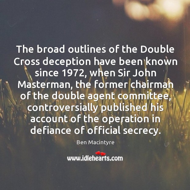 The broad outlines of the Double Cross deception have been known since 1972, Ben Macintyre Picture Quote
