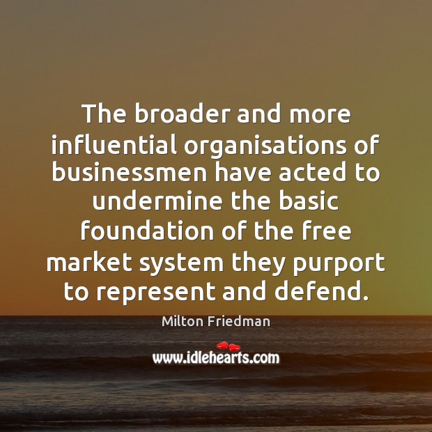 The broader and more influential organisations of businessmen have acted to undermine Milton Friedman Picture Quote