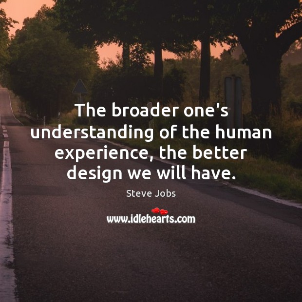 The broader one’s understanding of the human experience, the better design we will have. Steve Jobs Picture Quote