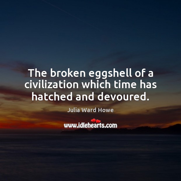 The broken eggshell of a civilization which time has hatched and devoured. Julia Ward Howe Picture Quote
