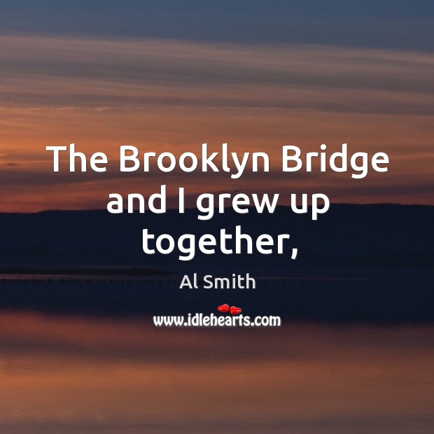 The Brooklyn Bridge and I grew up together, Al Smith Picture Quote