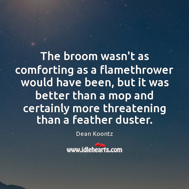 The broom wasn’t as comforting as a flamethrower would have been, but Dean Koontz Picture Quote