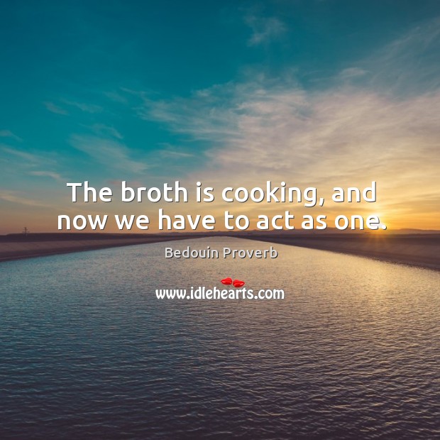 The broth is cooking, and now we have to act as one. Bedouin Proverbs Image