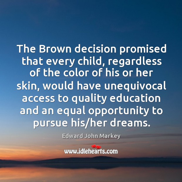 The brown decision promised that every child, regardless of the color of his or her skin Edward John Markey Picture Quote