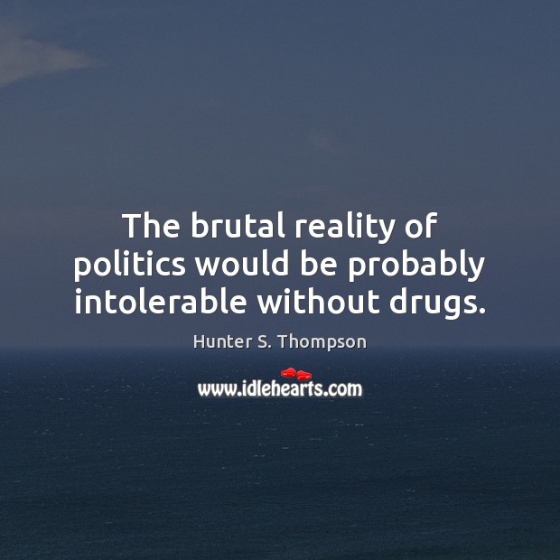 The brutal reality of politics would be probably intolerable without drugs. Hunter S. Thompson Picture Quote