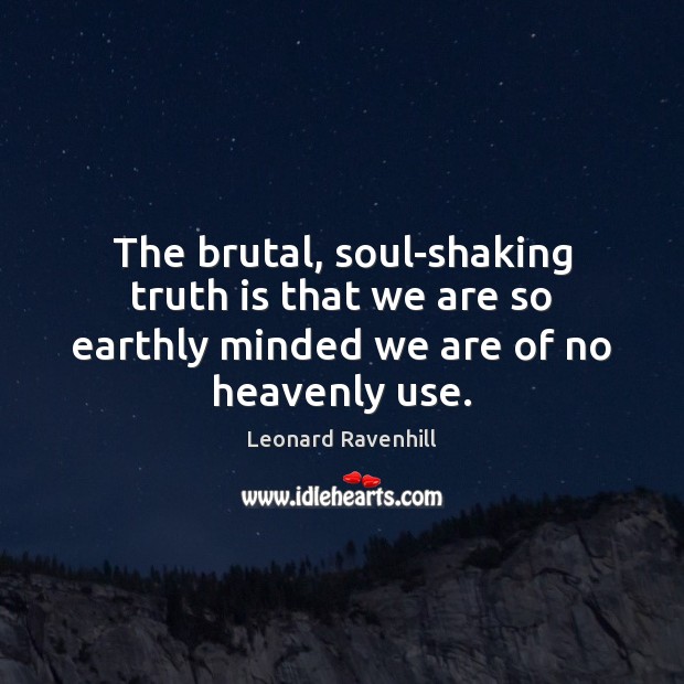 The brutal, soul-shaking truth is that we are so earthly minded we are of no heavenly use. Leonard Ravenhill Picture Quote