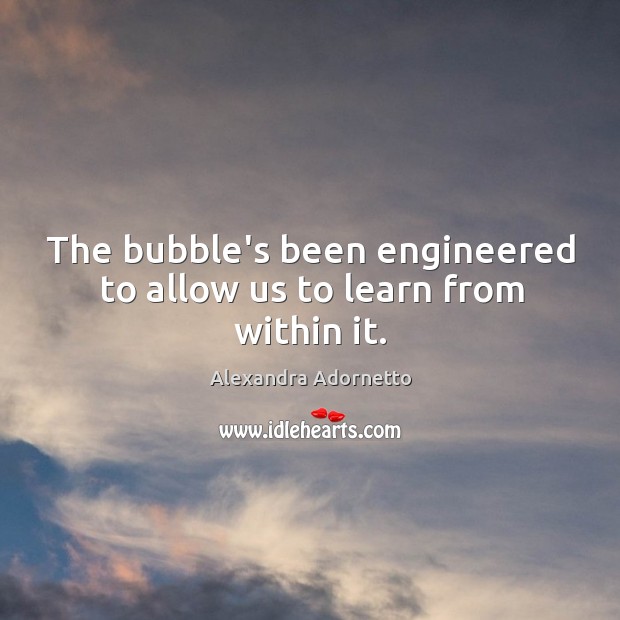 The bubble’s been engineered to allow us to learn from within it. Alexandra Adornetto Picture Quote