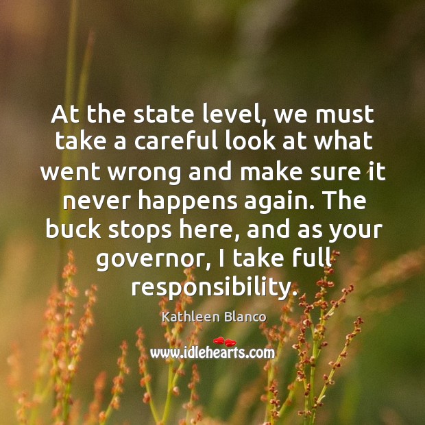 The buck stops here, and as your governor, I take full responsibility. Kathleen Blanco Picture Quote