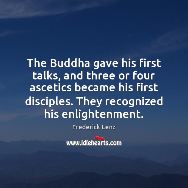 The Buddha gave his first talks, and three or four ascetics became 
