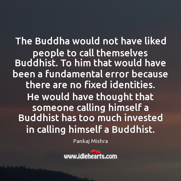 The Buddha would not have liked people to call themselves Buddhist. To Pankaj Mishra Picture Quote