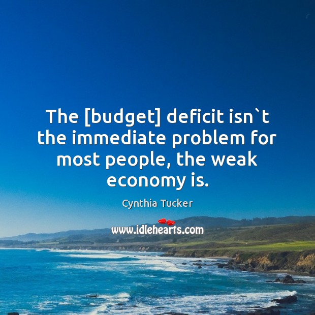 The [budget] deficit isn`t the immediate problem for most people, the weak economy is. Cynthia Tucker Picture Quote