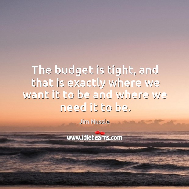 The budget is tight, and that is exactly where we want it to be and where we need it to be. Jim Nussle Picture Quote
