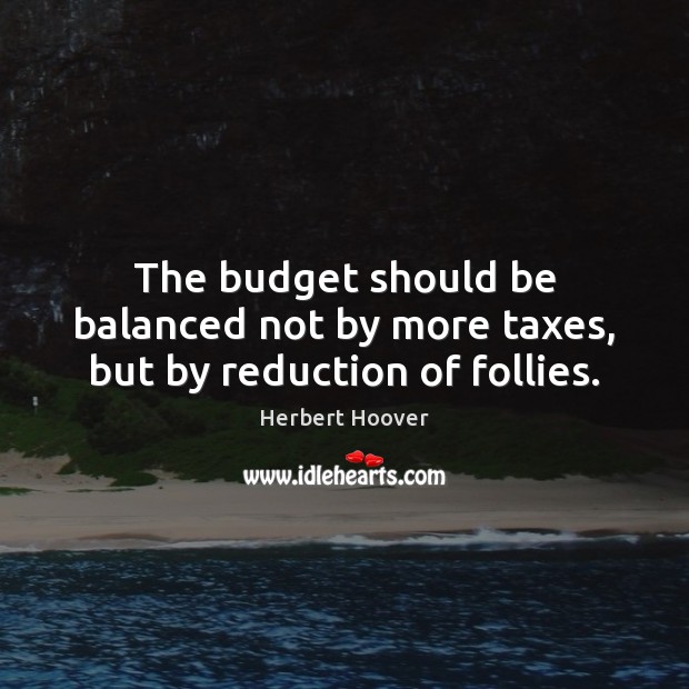 The budget should be balanced not by more taxes, but by reduction of follies. 