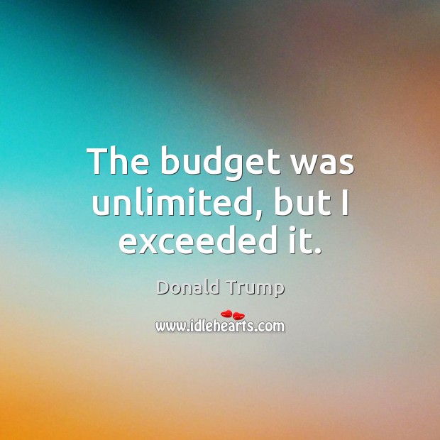 The budget was unlimited, but I exceeded it. Donald Trump Picture Quote