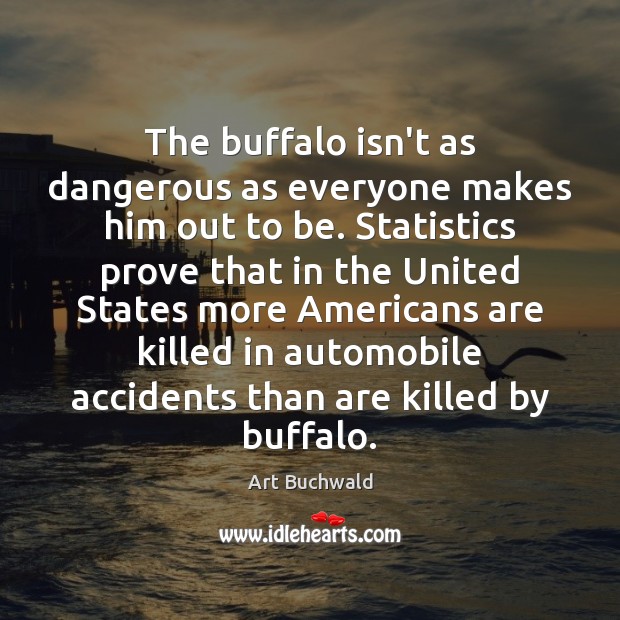 The buffalo isn’t as dangerous as everyone makes him out to be. Art Buchwald Picture Quote