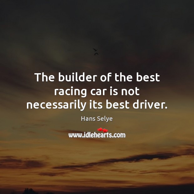 The builder of the best racing car is not necessarily its best driver. Hans Selye Picture Quote