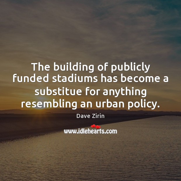 The building of publicly funded stadiums has become a substitue for anything Dave Zirin Picture Quote
