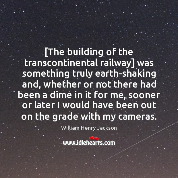[The building of the transcontinental railway] was something truly earth-shaking and, whether Image