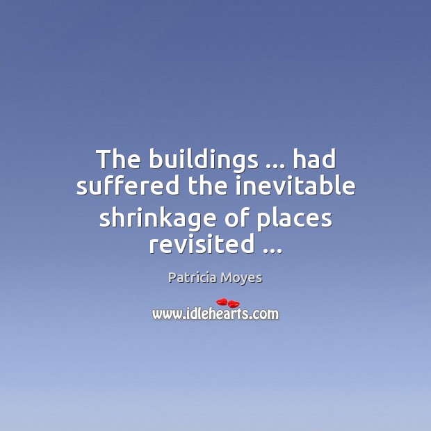 The buildings … had suffered the inevitable shrinkage of places revisited … Patricia Moyes Picture Quote