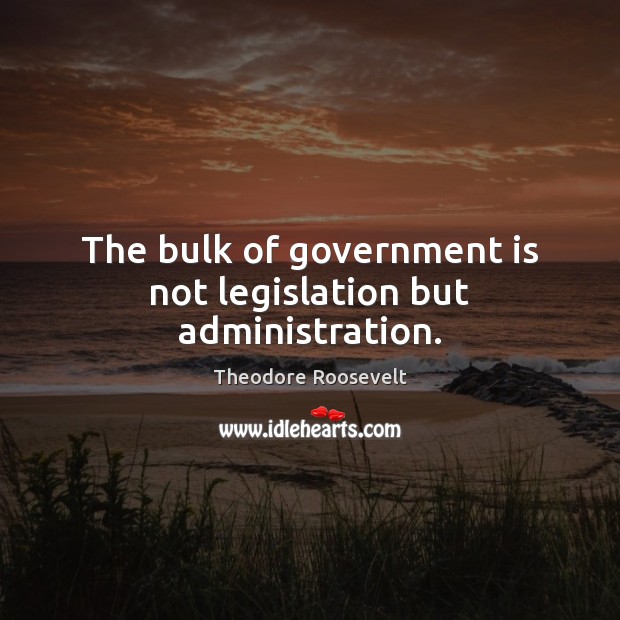 The bulk of government is not legislation but administration. Image