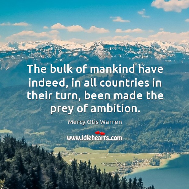 The bulk of mankind have indeed, in all countries in their turn, been made the prey of ambition. Mercy Otis Warren Picture Quote