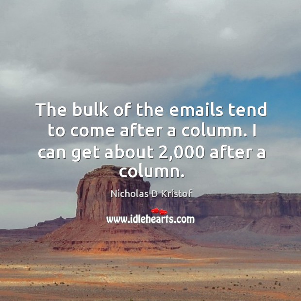 The bulk of the emails tend to come after a column. I can get about 2,000 after a column. Nicholas D Kristof Picture Quote