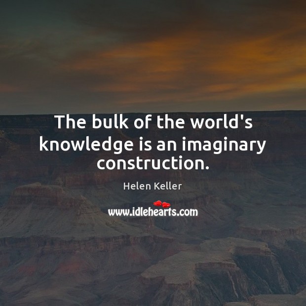 The bulk of the world’s knowledge is an imaginary construction. Helen Keller Picture Quote