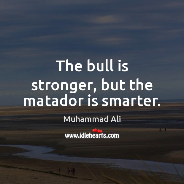 The bull is stronger, but the matador is smarter. Muhammad Ali Picture Quote