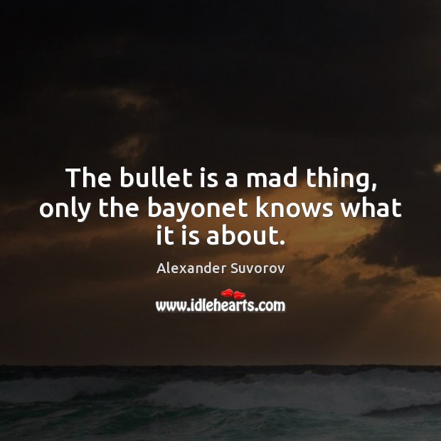 The bullet is a mad thing, only the bayonet knows what it is about. 