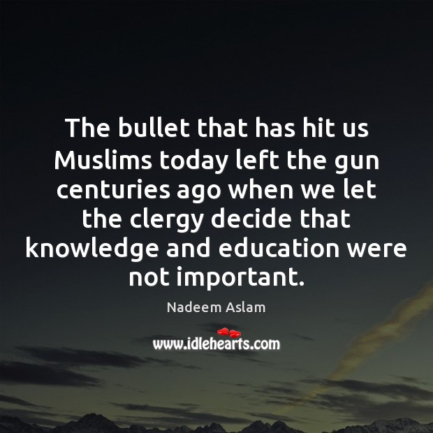 The bullet that has hit us Muslims today left the gun centuries Nadeem Aslam Picture Quote