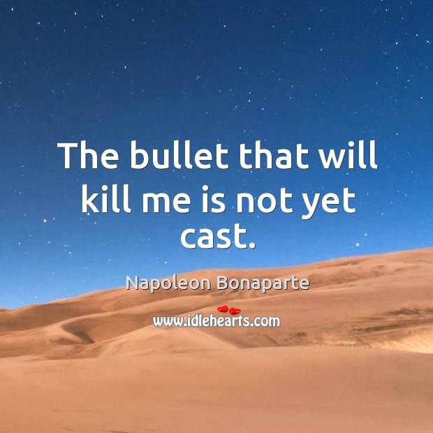 The bullet that will kill me is not yet cast. Image