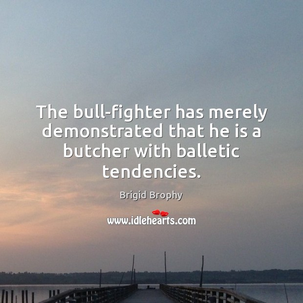 The bull-fighter has merely demonstrated that he is a butcher with balletic tendencies. Brigid Brophy Picture Quote