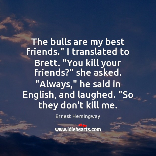 The bulls are my best friends.” I translated to Brett. “You kill 