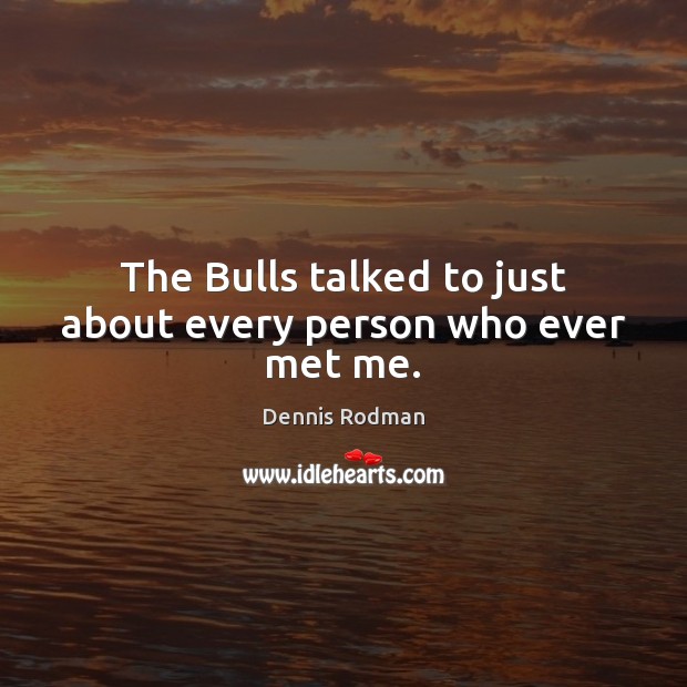 The Bulls talked to just about every person who ever met me. Image