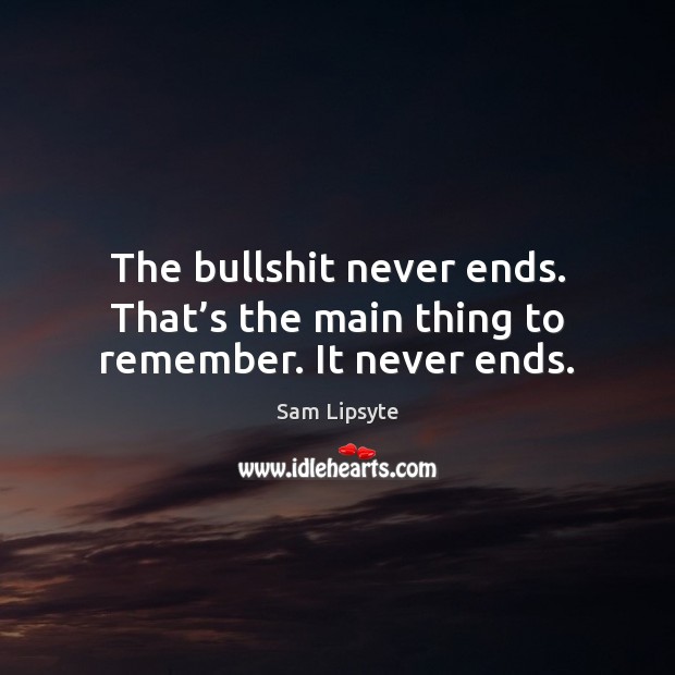 The bullshit never ends. That’s the main thing to remember. It never ends. Sam Lipsyte Picture Quote