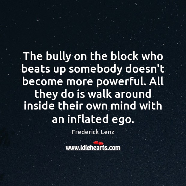 The bully on the block who beats up somebody doesn’t become more Image