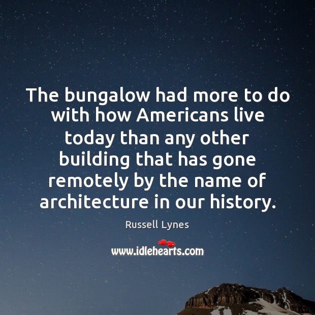 The bungalow had more to do with how Americans live today than Russell Lynes Picture Quote